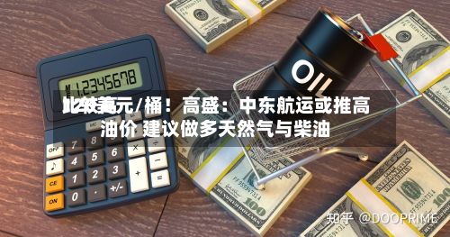 比较高120美元/桶！高盛：中东航运或推高油价 建议做多天然气与柴油-第2张图片