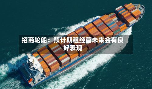 招商轮船:预计期租经营未来会有良好表现