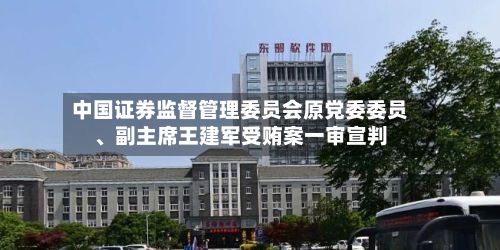 中国证券监督管理委员会原党委委员	、副主席王建军受贿案一审宣判-第2张图片
