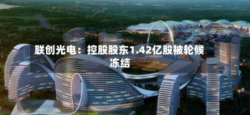 联创光电：控股股东1.42亿股被轮候冻结