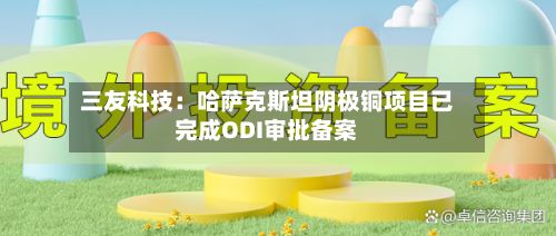 三友科技：哈萨克斯坦阴极铜项目已完成ODI审批备案
