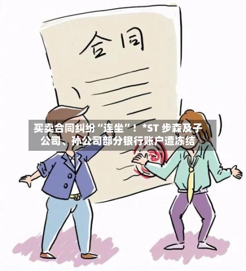 买卖合同纠纷“连坐”！*ST 步森及子公司、孙公司部分银行账户遭冻结