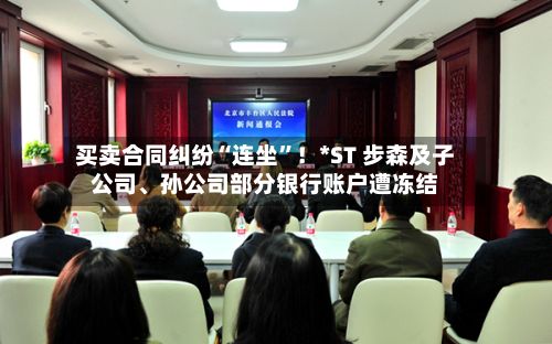 买卖合同纠纷“连坐”！*ST 步森及子公司	、孙公司部分银行账户遭冻结-第2张图片