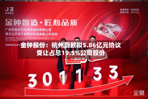 金钟股份：杭州蔚致拟5.86亿元协议受让占总19.5%公司股份-第2张图片