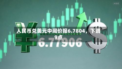 人民币兑美元中间价报6.7804，下调9点-第3张图片