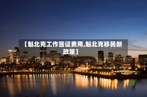 【魁北克工作签证费用,魁北克移民新政策】