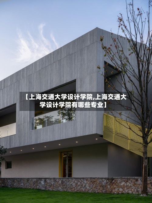 【上海交通大学设计学院,上海交通大学设计学院有哪些专业】-第3张图片