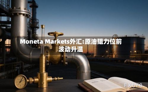 Moneta Markets外汇:原油阻力位前波动升温-第1张图片