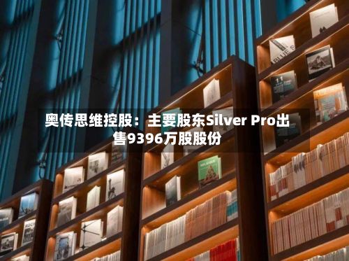 奥传思维控股：主要股东Silver Pro出售9396万股股份-第2张图片