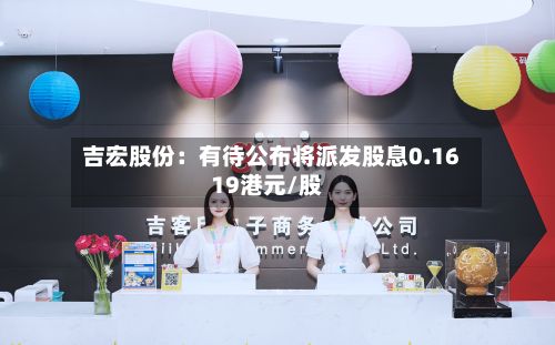吉宏股份:有待公布将派发股息0.1619港元/股-第2张图片