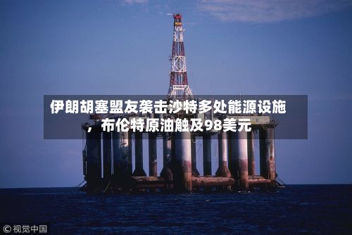 伊朗胡塞盟友袭击沙特多处能源设施，布伦特原油触及98美元-第2张图片
