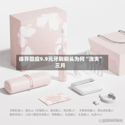 徕芬回应9.9元牙刷刷头为何“消失	”三月-第2张图片