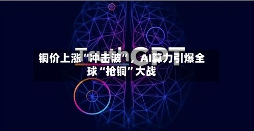 铜价上涨“冲击波”	，AI算力引爆全球“抢铜	”大战-第3张图片