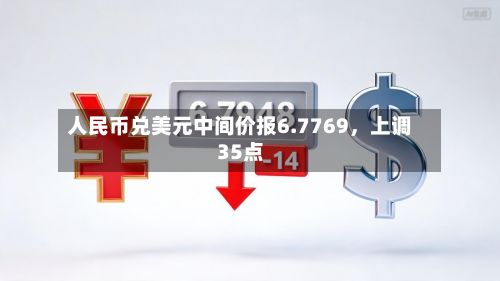 人民币兑美元中间价报6.7769，上调35点-第1张图片
