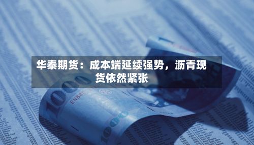 华泰期货：成本端延续强势	，沥青现货依然紧张-第1张图片