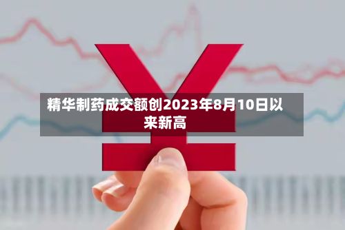 精华制药成交额创2023年8月10日以来新高
