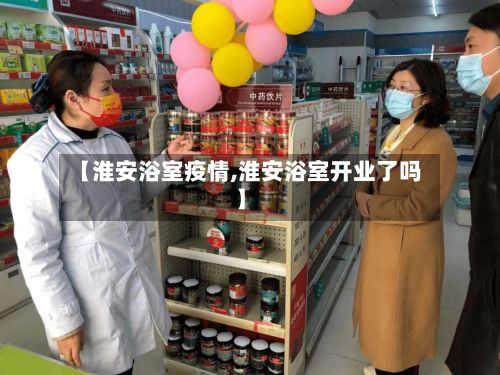 【淮安浴室疫情,淮安浴室开业了吗】