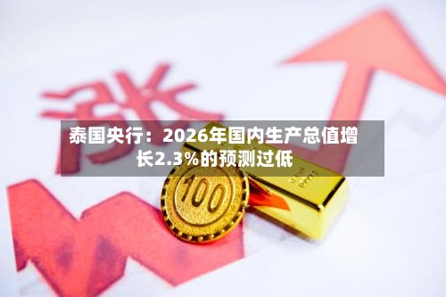 泰国央行:2026年国内生产总值增长2.3%的预测过低