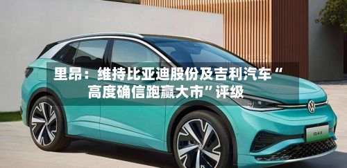 里昂：维持比亚迪股份及吉利汽车“高度确信跑赢大市”评级-第1张图片