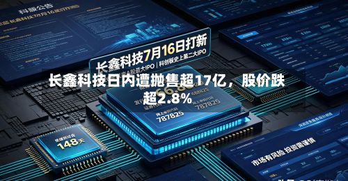 长鑫科技日内遭抛售超17亿，股价跌超2.8%-第3张图片