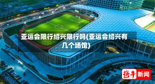 亚运会限行绍兴限行吗(亚运会绍兴有几个场馆)-第3张图片