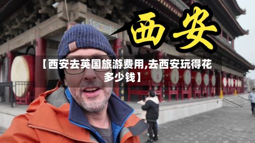 【西安去英国旅游费用,去西安玩得花多少钱】-第2张图片