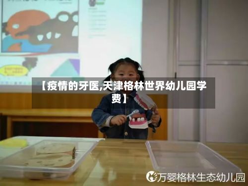 【疫情的牙医,天津格林世界幼儿园学费】-第2张图片