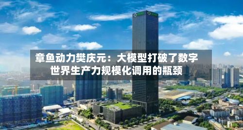 章鱼动力樊庆元:大模型打破了数字世界生产力规模化调用的瓶颈