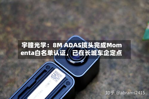 宇瞳光学：8M ADAS镜头完成Momenta白名单认证	，已在长城车企定点-第2张图片