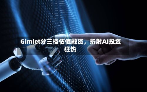 Gimlet分三档估值融资，折射AI投资狂热-第2张图片