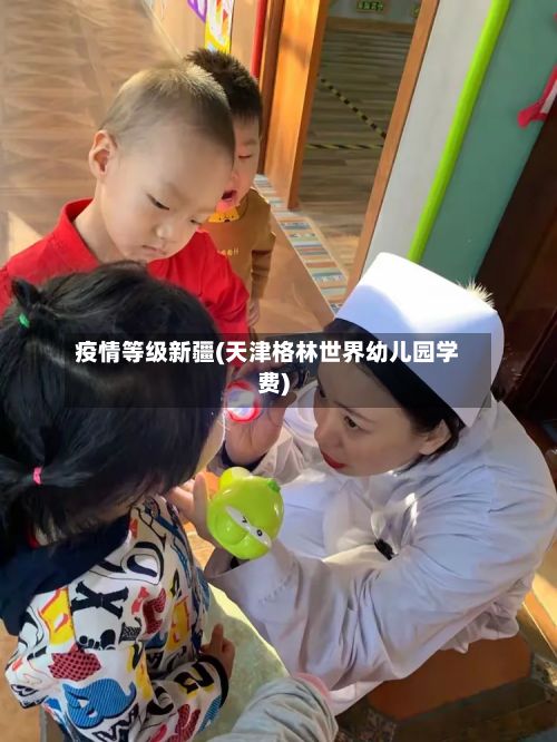 疫情等级新疆(天津格林世界幼儿园学费)