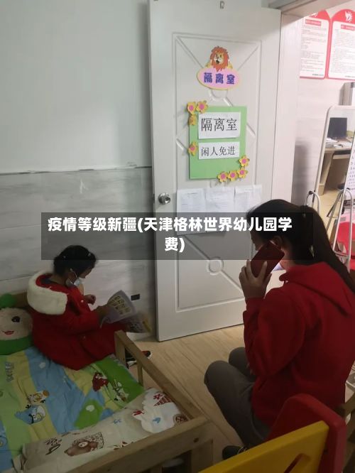 疫情等级新疆(天津格林世界幼儿园学费)-第2张图片