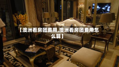 【澳洲看房团费用,澳洲看房团费用怎么算】