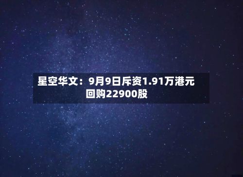 星空华文：9月9日斥资1.91万港元回购22900股