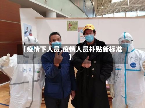 【疫情下人员,疫情人员补贴新标准】-第2张图片