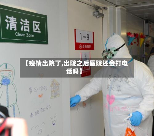 【疫情出院了,出院之后医院还会打电话吗】