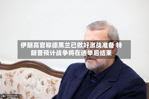 伊朗高官称德黑兰已做好激战准备 特朗普预计战争将在选举后结束