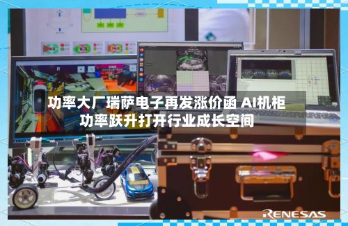 功率大厂瑞萨电子再发涨价函 AI机柜功率跃升打开行业成长空间-第2张图片