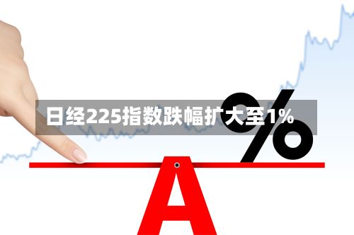 日经225指数跌幅扩大至1%-第2张图片