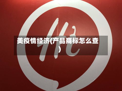 美疫情经济(产品商标怎么查)-第3张图片