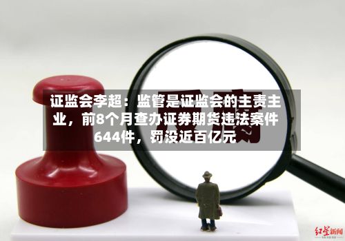 证监会李超：监管是证监会的主责主业	，前8个月查办证券期货违法案件644件，罚没近百亿元-第3张图片