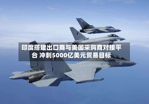 印度搭建出口商与美国采购商对接平台 冲刺5000亿美元贸易目标-第2张图片