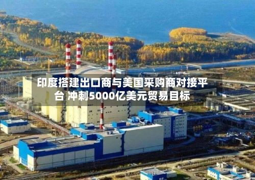 印度搭建出口商与美国采购商对接平台 冲刺5000亿美元贸易目标