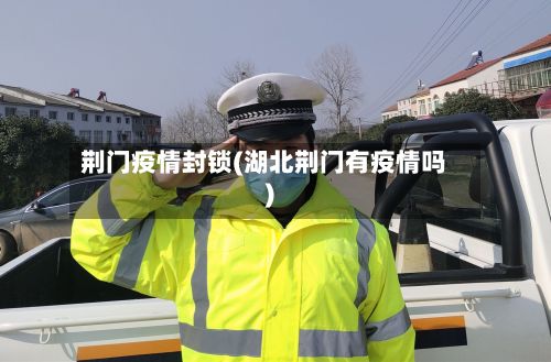 荆门疫情封锁(湖北荆门有疫情吗)
