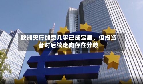 欧洲央行加息几乎已成定局，但投资者对后续走向存在分歧-第2张图片
