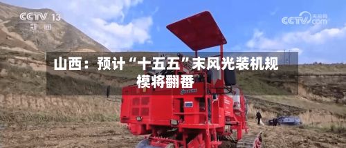 山西：预计“十五五	”末风光装机规模将翻番-第2张图片