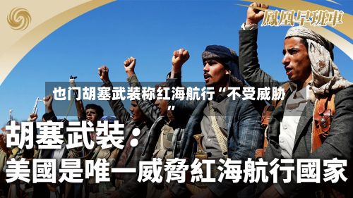 也门胡塞武装称红海航行“不受威胁”-第2张图片