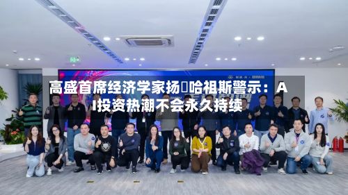 高盛首席经济学家扬・哈祖斯警示：AI投资热潮不会永久持续