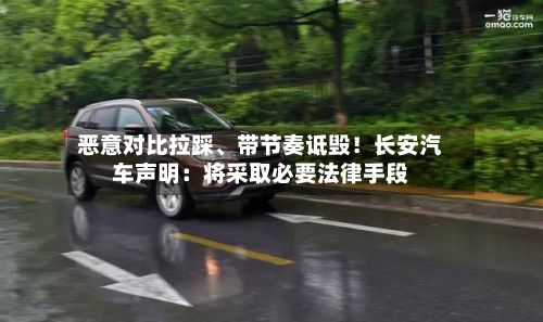 恶意对比拉踩	、带节奏诋毁！长安汽车声明：将采取必要法律手段-第2张图片