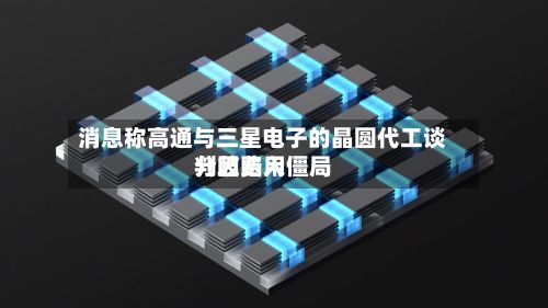 消息称高通与三星电子的晶圆代工谈判因费用
分歧陷入僵局